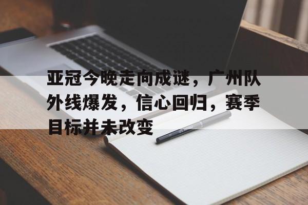 乐竞体育官网-包含亚冠今晚走向成谜，广州队外线爆发，信心回归，赛季目标并未改变的词条