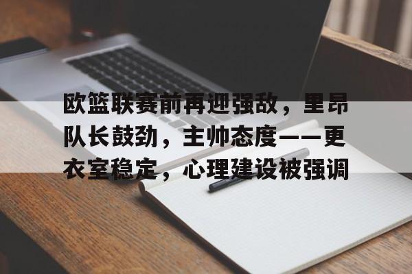 包含欧篮联赛前再迎强敌,里昂队长鼓劲,主帅态度——更衣室稳定,心理建设被强调的词条 包含欧篮联赛前再迎强敌,里昂队长鼓劲,主帅态度——更衣室稳定,心理建设被强调的词条