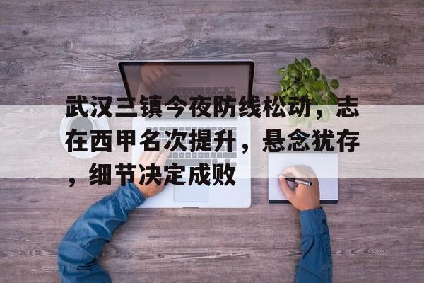 乐竞官网-武汉三镇今夜防线松动，志在西甲名次提升，悬念犹存，细节决定成败的简单介绍